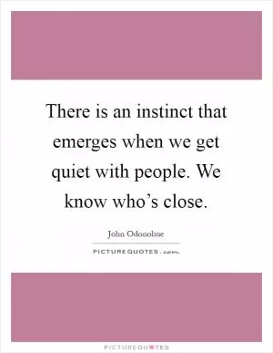 There is an instinct that emerges when we get quiet with people. We know who’s close Picture Quote #1