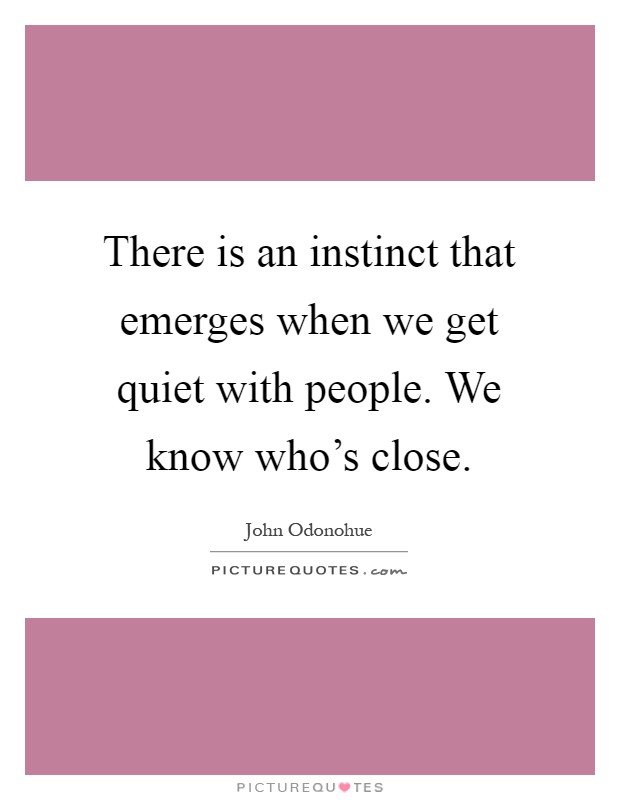 There is an instinct that emerges when we get quiet with people. We know who's close Picture Quote #1