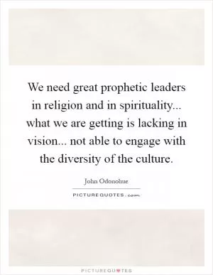We need great prophetic leaders in religion and in spirituality... what we are getting is lacking in vision... not able to engage with the diversity of the culture Picture Quote #1
