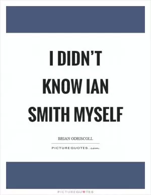 I didn’t know Ian Smith myself Picture Quote #1