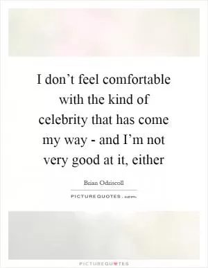 I don’t feel comfortable with the kind of celebrity that has come my way - and I’m not very good at it, either Picture Quote #1