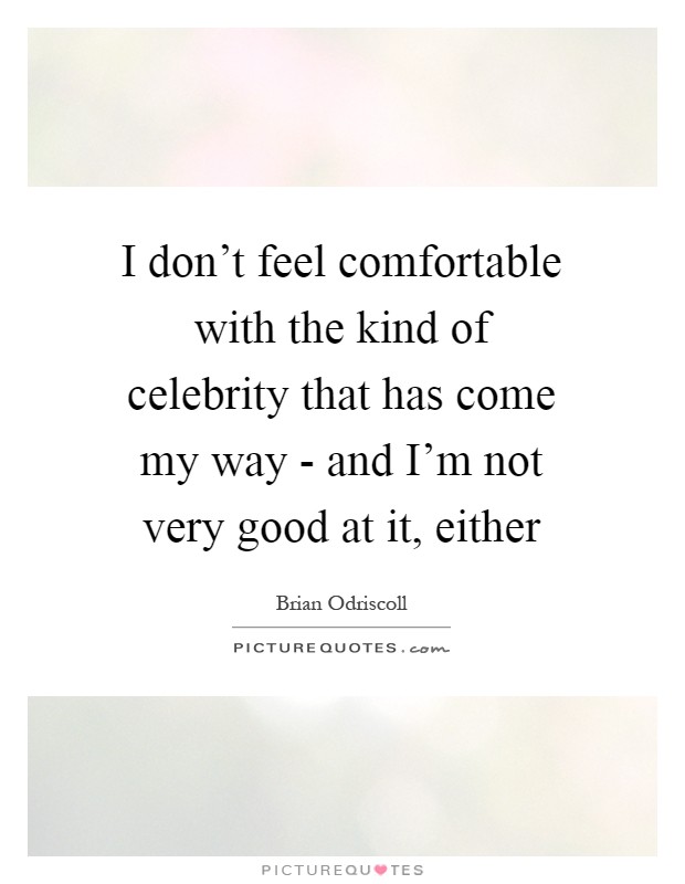 I don't feel comfortable with the kind of celebrity that has come my way - and I'm not very good at it, either Picture Quote #1