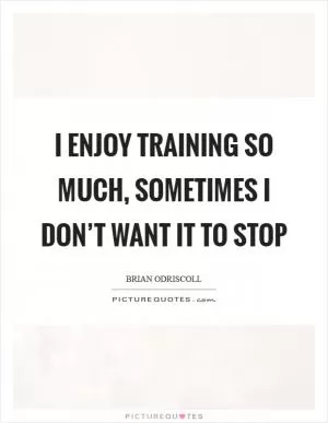 I enjoy training so much, sometimes I don’t want it to stop Picture Quote #1