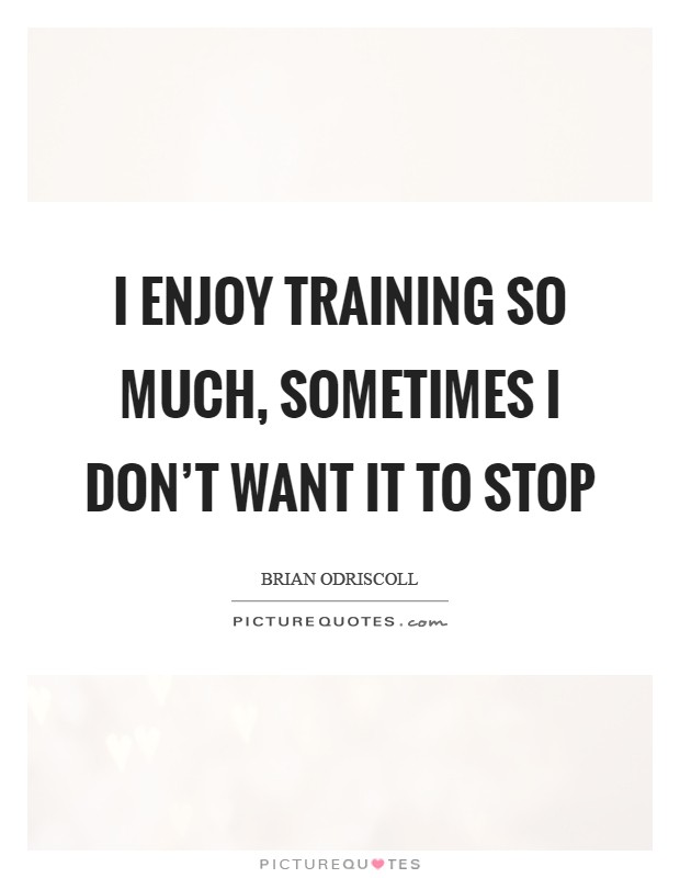I enjoy training so much, sometimes I don't want it to stop Picture Quote #1