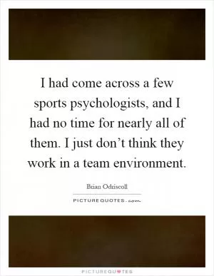I had come across a few sports psychologists, and I had no time for nearly all of them. I just don’t think they work in a team environment Picture Quote #1
