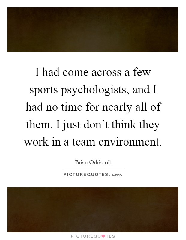I had come across a few sports psychologists, and I had no time for nearly all of them. I just don't think they work in a team environment Picture Quote #1