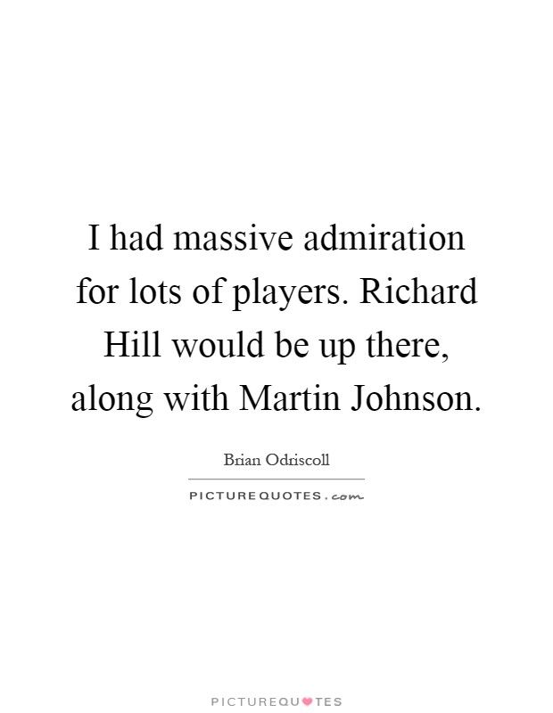 I had massive admiration for lots of players. Richard Hill would be up there, along with Martin Johnson Picture Quote #1