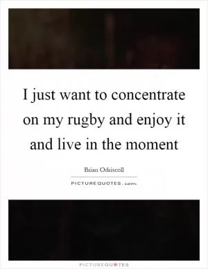 I just want to concentrate on my rugby and enjoy it and live in the moment Picture Quote #1