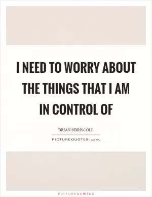 I need to worry about the things that I am in control of Picture Quote #1