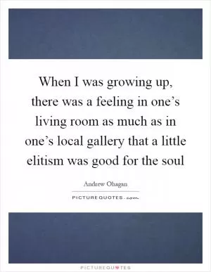 When I was growing up, there was a feeling in one’s living room as much as in one’s local gallery that a little elitism was good for the soul Picture Quote #1