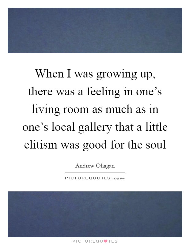 When I was growing up, there was a feeling in one's living room as much as in one's local gallery that a little elitism was good for the soul Picture Quote #1