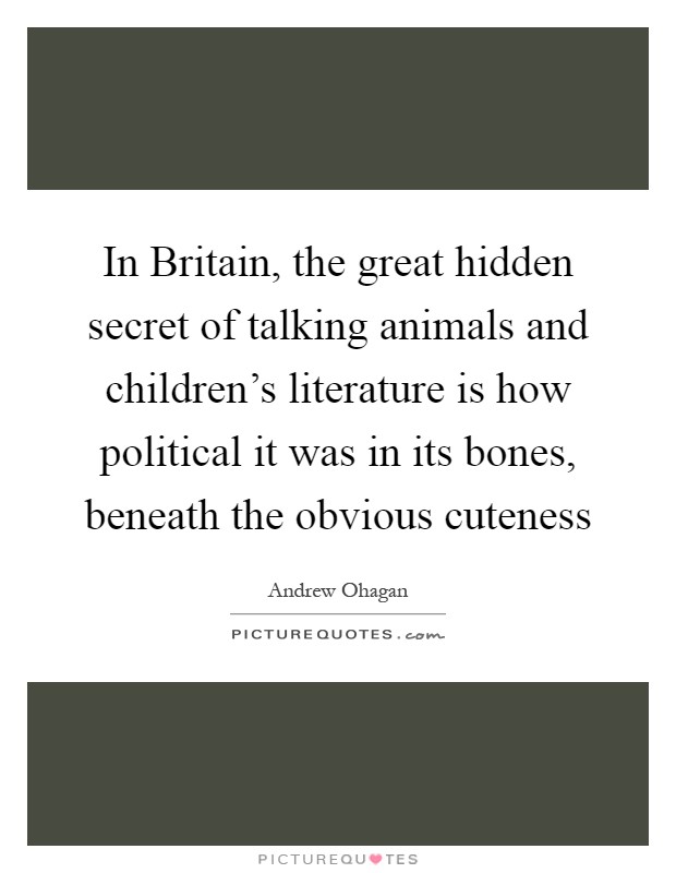 In Britain, the great hidden secret of talking animals and children's literature is how political it was in its bones, beneath the obvious cuteness Picture Quote #1