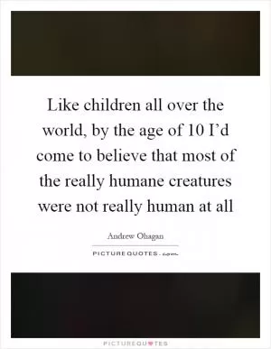 Like children all over the world, by the age of 10 I’d come to believe that most of the really humane creatures were not really human at all Picture Quote #1