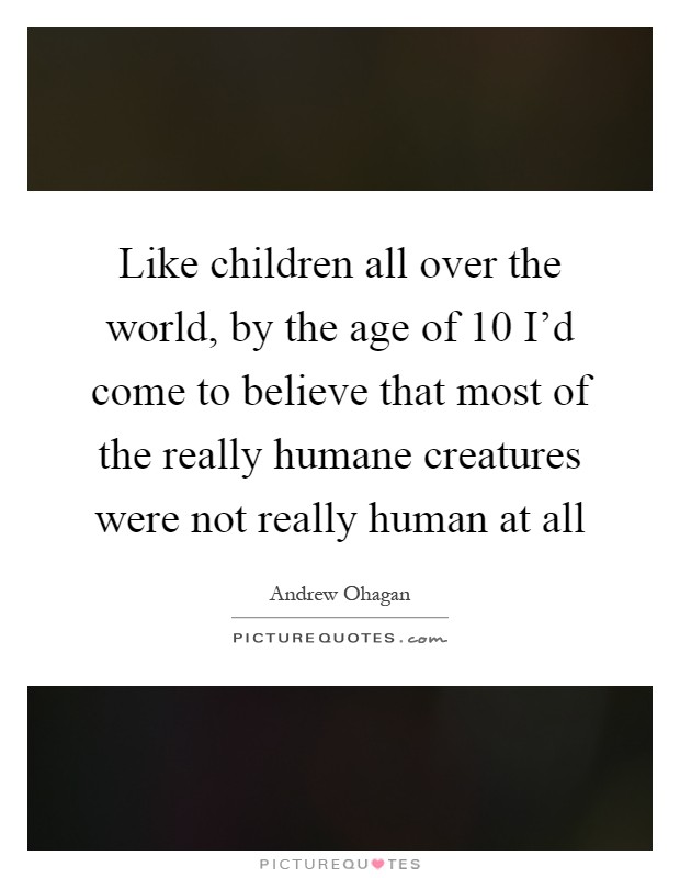 Like children all over the world, by the age of 10 I'd come to believe that most of the really humane creatures were not really human at all Picture Quote #1