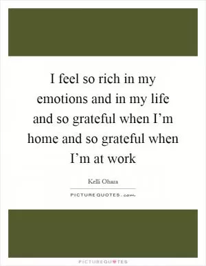 I feel so rich in my emotions and in my life and so grateful when I’m home and so grateful when I’m at work Picture Quote #1