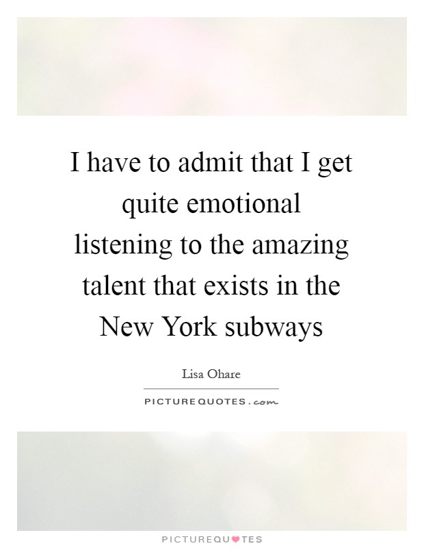 I have to admit that I get quite emotional listening to the amazing talent that exists in the New York subways Picture Quote #1