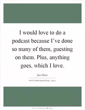 I would love to do a podcast because I’ve done so many of them, guesting on them. Plus, anything goes, which I love Picture Quote #1