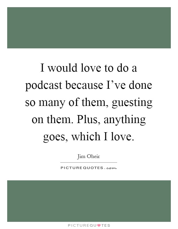 I would love to do a podcast because I've done so many of them, guesting on them. Plus, anything goes, which I love Picture Quote #1