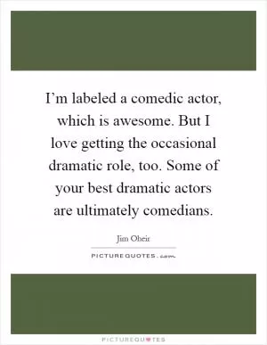 I’m labeled a comedic actor, which is awesome. But I love getting the occasional dramatic role, too. Some of your best dramatic actors are ultimately comedians Picture Quote #1
