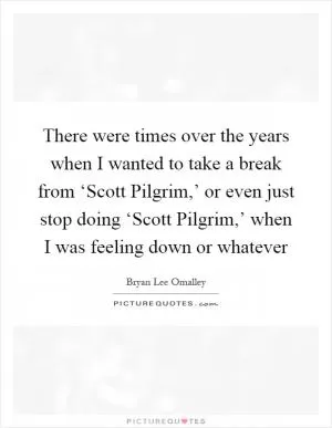 There were times over the years when I wanted to take a break from ‘Scott Pilgrim,’ or even just stop doing ‘Scott Pilgrim,’ when I was feeling down or whatever Picture Quote #1