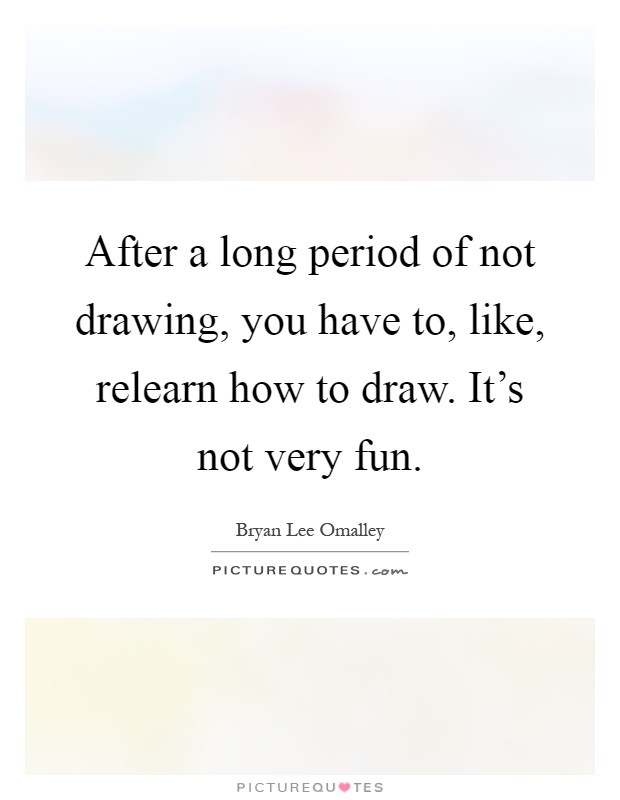 After a long period of not drawing, you have to, like, relearn how to draw. It's not very fun Picture Quote #1