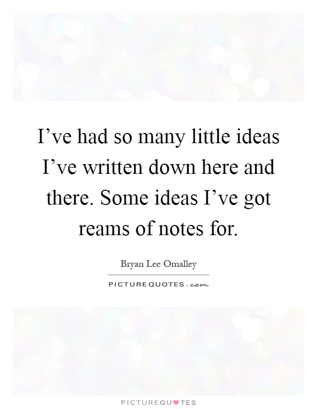 I've had so many little ideas I've written down here and there. Some ideas I've got reams of notes for Picture Quote #1