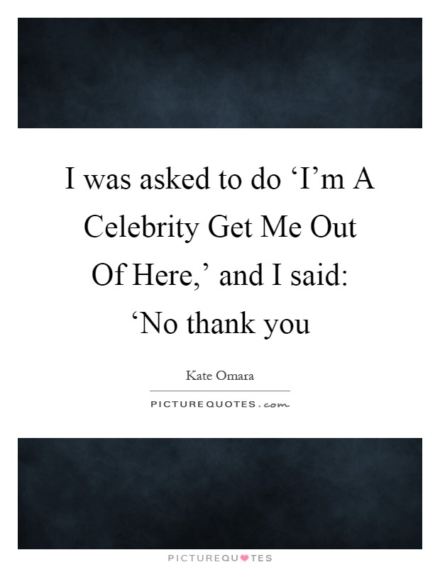 I was asked to do ‘I'm A Celebrity Get Me Out Of Here,' and I said: ‘No thank you Picture Quote #1
