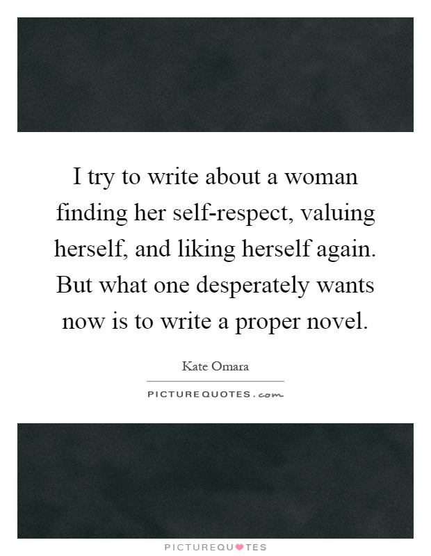 I try to write about a woman finding her self-respect, valuing herself, and liking herself again. But what one desperately wants now is to write a proper novel Picture Quote #1