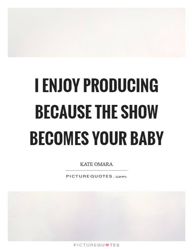 I enjoy producing because the show becomes your baby Picture Quote #1