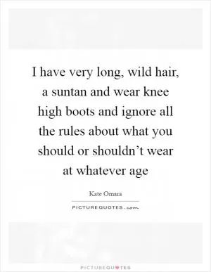 I have very long, wild hair, a suntan and wear knee high boots and ignore all the rules about what you should or shouldn’t wear at whatever age Picture Quote #1