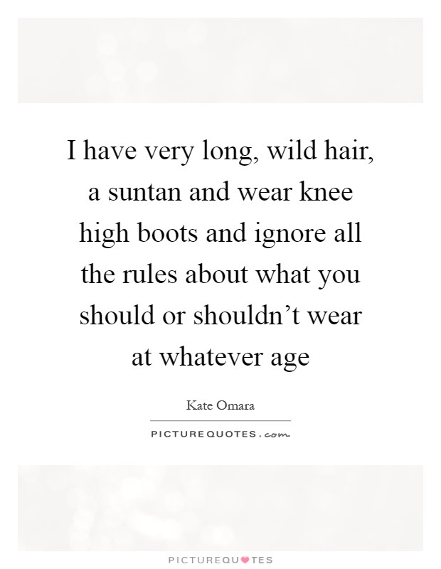 I have very long, wild hair, a suntan and wear knee high boots and ignore all the rules about what you should or shouldn't wear at whatever age Picture Quote #1