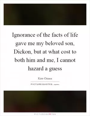 Ignorance of the facts of life gave me my beloved son, Dickon, but at what cost to both him and me, I cannot hazard a guess Picture Quote #1
