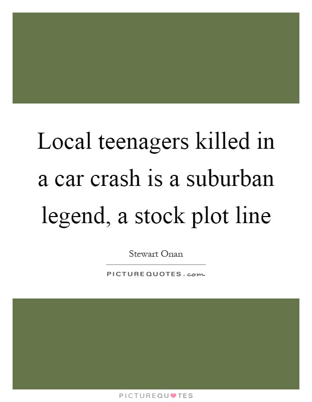 Local teenagers killed in a car crash is a suburban legend, a stock plot line Picture Quote #1