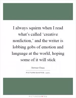 I always squirm when I read what’s called ‘creative nonfiction,’ and the writer is lobbing gobs of emotion and language at the world, hoping some of it will stick Picture Quote #1