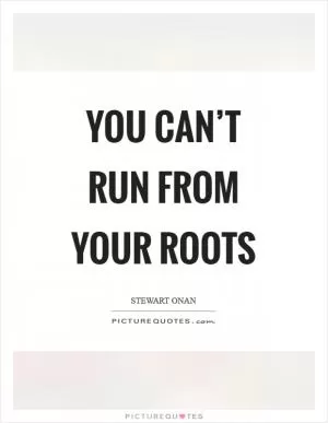 You can’t run from your roots Picture Quote #1