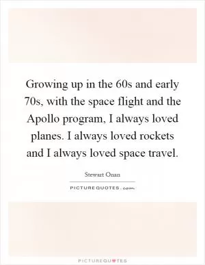 Growing up in the  60s and early  70s, with the space flight and the Apollo program, I always loved planes. I always loved rockets and I always loved space travel Picture Quote #1