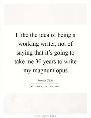 I like the idea of being a working writer, not of saying that it’s going to take me 30 years to write my magnum opus Picture Quote #1