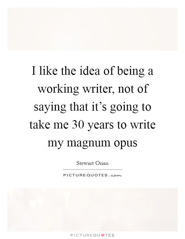 I like the idea of being a working writer, not of saying that it's going to take me 30 years to write my magnum opus Picture Quote #1