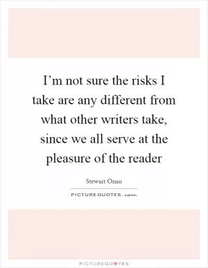 I’m not sure the risks I take are any different from what other writers take, since we all serve at the pleasure of the reader Picture Quote #1