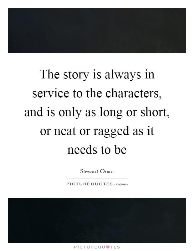 The story is always in service to the characters, and is only as long or short, or neat or ragged as it needs to be Picture Quote #1