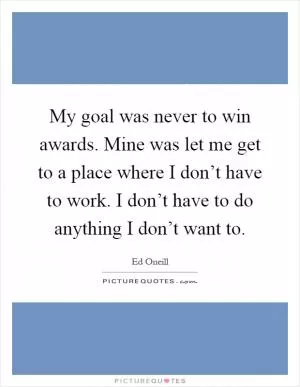 My goal was never to win awards. Mine was let me get to a place where I don’t have to work. I don’t have to do anything I don’t want to Picture Quote #1
