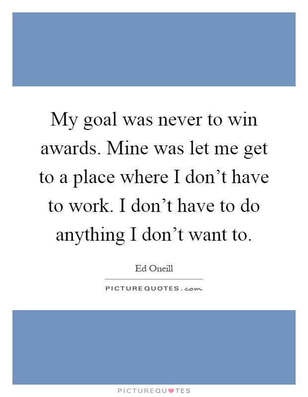 My goal was never to win awards. Mine was let me get to a place where I don't have to work. I don't have to do anything I don't want to Picture Quote #1