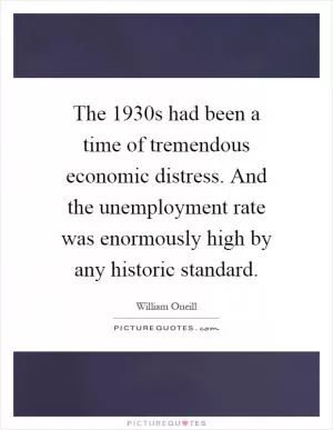The 1930s had been a time of tremendous economic distress. And the unemployment rate was enormously high by any historic standard Picture Quote #1