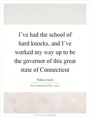 I’ve had the school of hard knocks, and I’ve worked my way up to be the governor of this great state of Connecticut Picture Quote #1