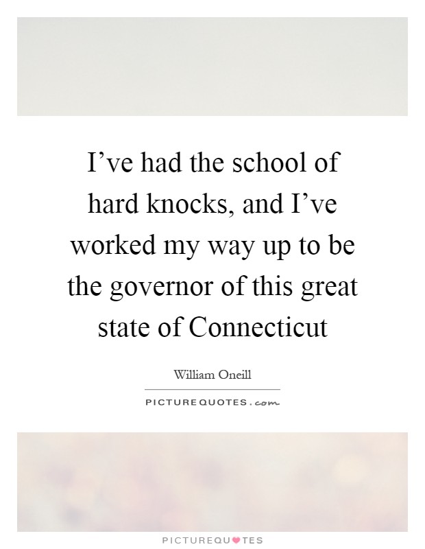 I've had the school of hard knocks, and I've worked my way up to be the governor of this great state of Connecticut Picture Quote #1