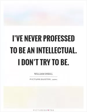 I’ve never professed to be an intellectual. I don’t try to be Picture Quote #1