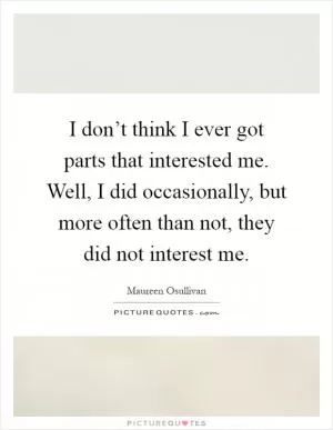 I don’t think I ever got parts that interested me. Well, I did occasionally, but more often than not, they did not interest me Picture Quote #1