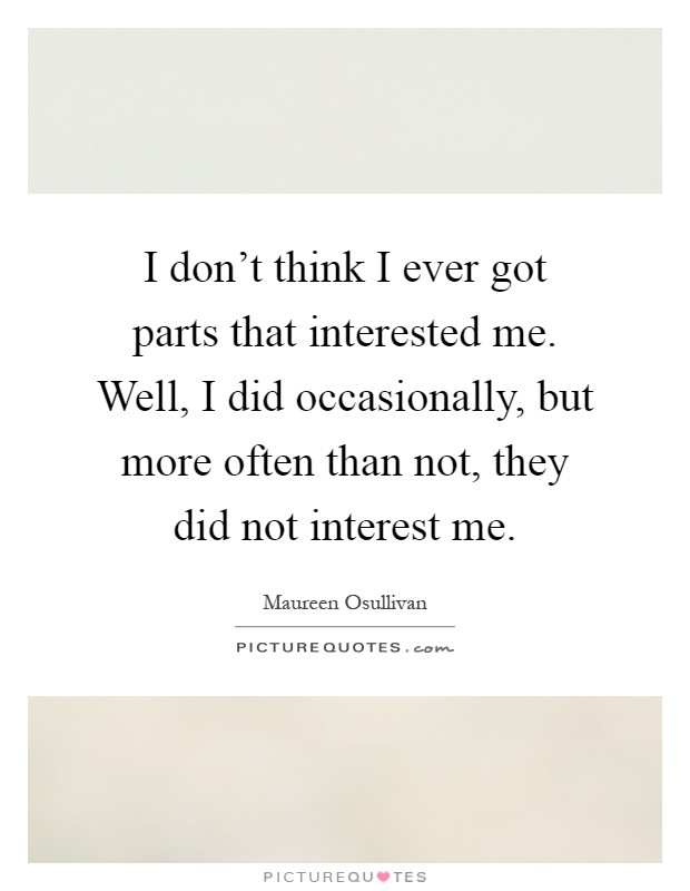 I don't think I ever got parts that interested me. Well, I did occasionally, but more often than not, they did not interest me Picture Quote #1