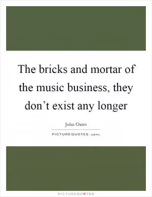The bricks and mortar of the music business, they don’t exist any longer Picture Quote #1