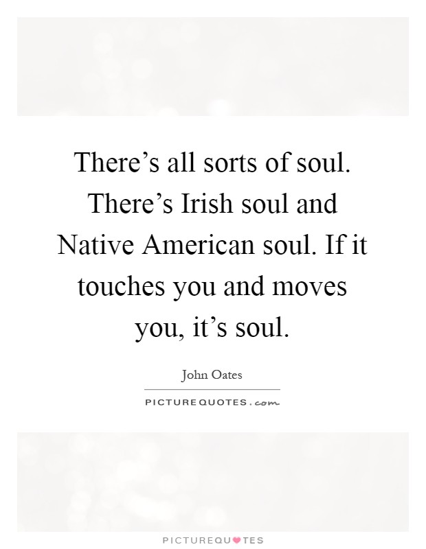 There's all sorts of soul. There's Irish soul and Native American soul. If it touches you and moves you, it's soul Picture Quote #1